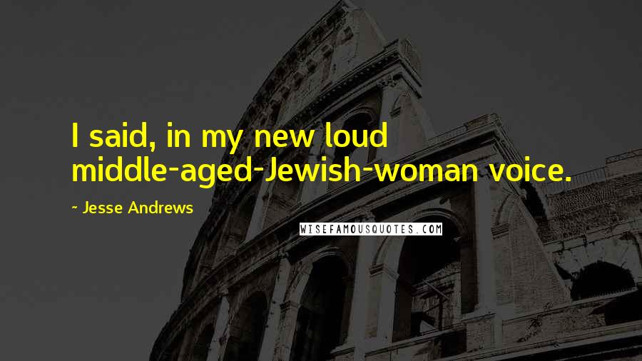 Jesse Andrews Quotes: I said, in my new loud middle-aged-Jewish-woman voice.