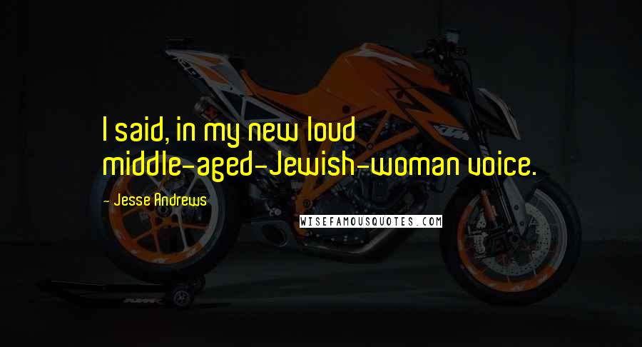 Jesse Andrews Quotes: I said, in my new loud middle-aged-Jewish-woman voice.