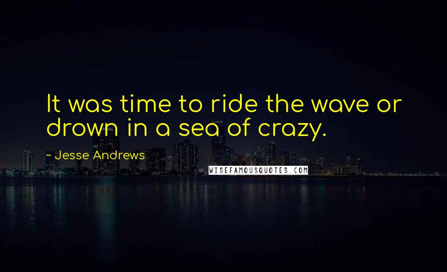 Jesse Andrews Quotes: It was time to ride the wave or drown in a sea of crazy.