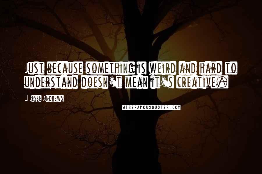 Jesse Andrews Quotes: Just because something is weird and hard to understand doesn't mean it's creative.