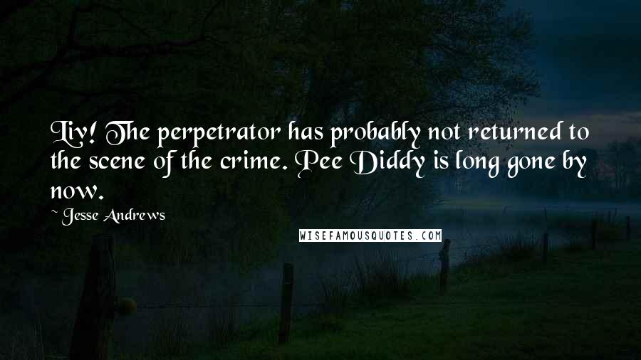 Jesse Andrews Quotes: Liv! The perpetrator has probably not returned to the scene of the crime. Pee Diddy is long gone by now.