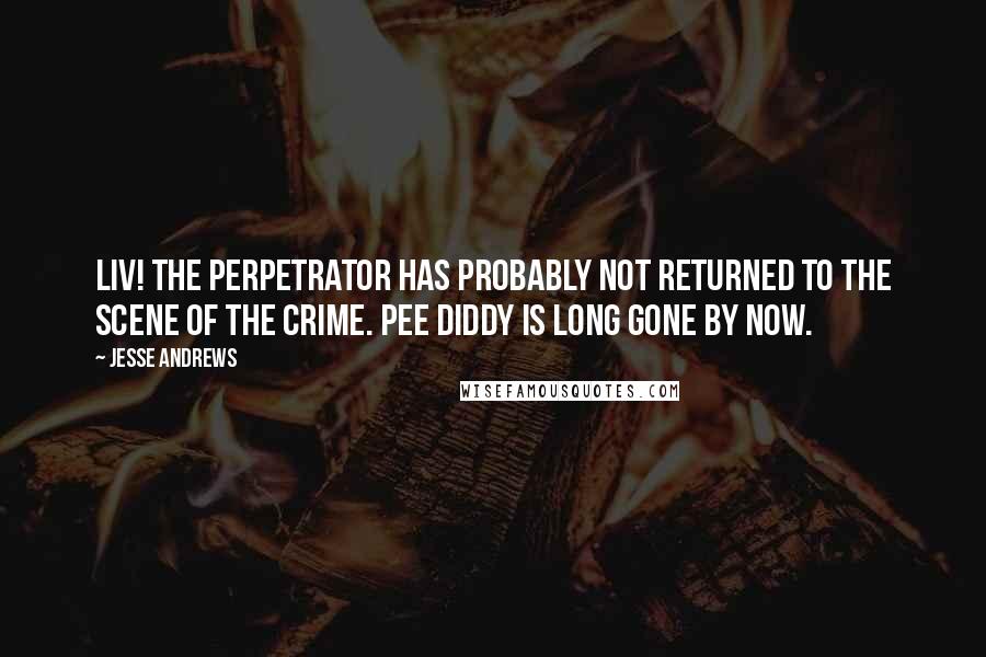 Jesse Andrews Quotes: Liv! The perpetrator has probably not returned to the scene of the crime. Pee Diddy is long gone by now.