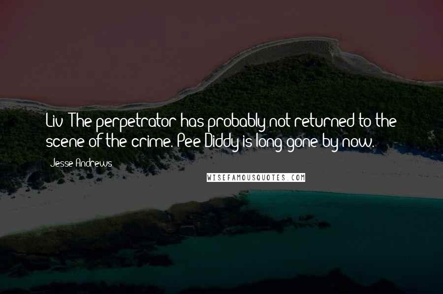 Jesse Andrews Quotes: Liv! The perpetrator has probably not returned to the scene of the crime. Pee Diddy is long gone by now.