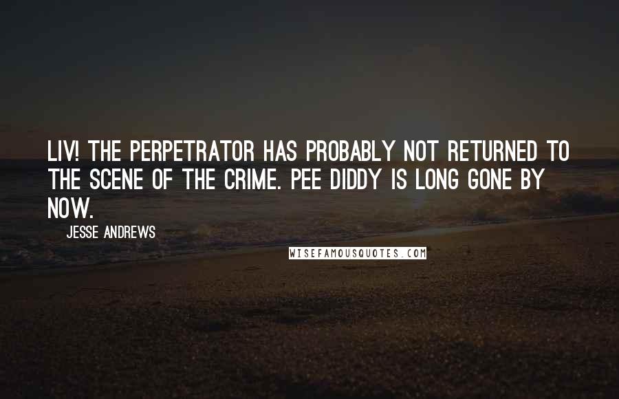 Jesse Andrews Quotes: Liv! The perpetrator has probably not returned to the scene of the crime. Pee Diddy is long gone by now.