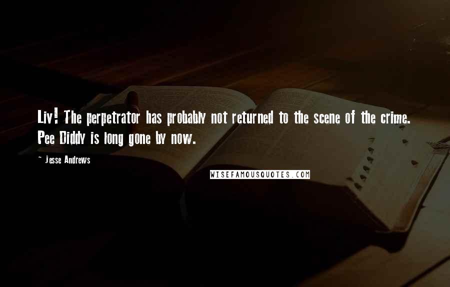 Jesse Andrews Quotes: Liv! The perpetrator has probably not returned to the scene of the crime. Pee Diddy is long gone by now.