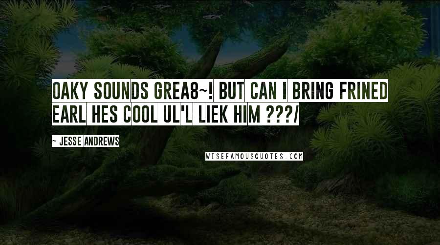 Jesse Andrews Quotes: oaky sounds grea8~! but can i bring frined earl hes cool ul'l liek him ???/