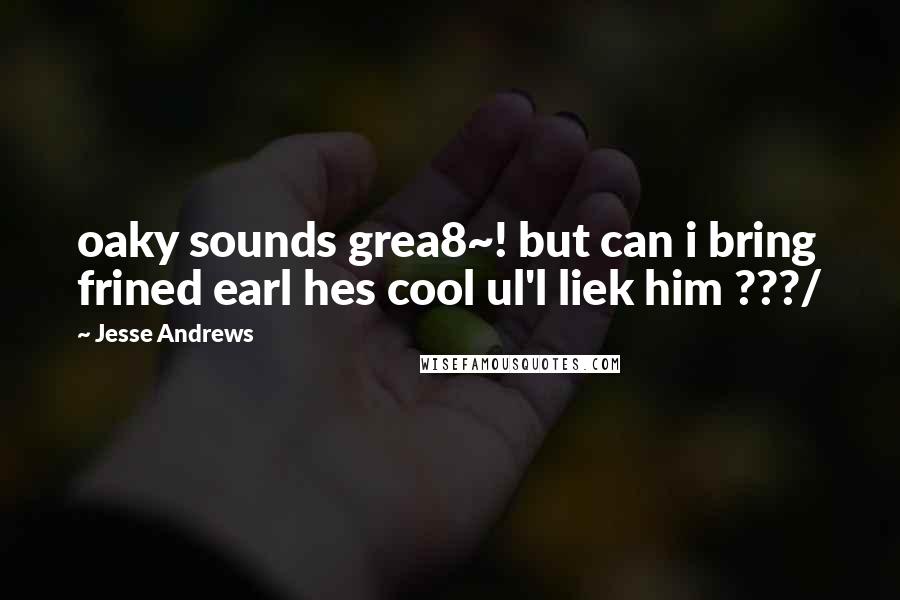 Jesse Andrews Quotes: oaky sounds grea8~! but can i bring frined earl hes cool ul'l liek him ???/
