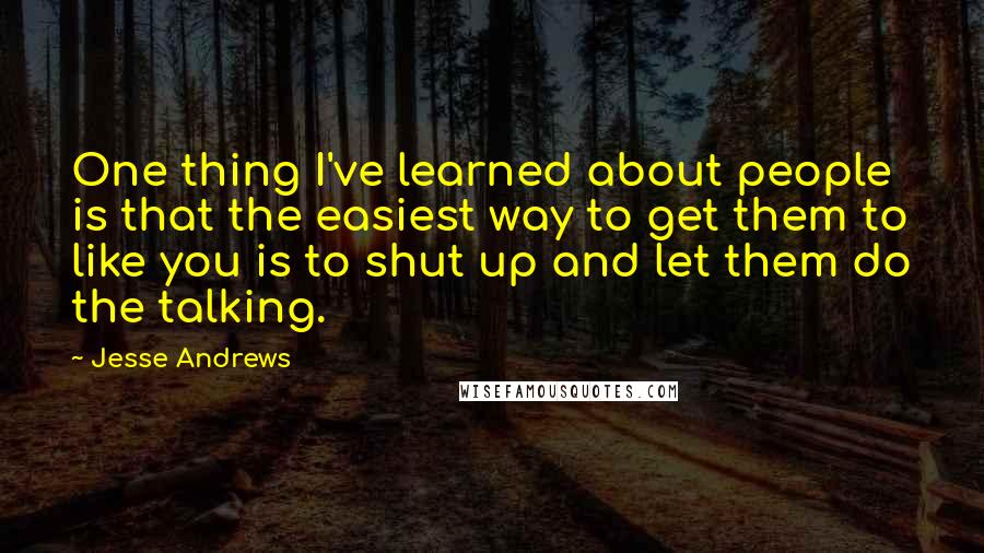 Jesse Andrews Quotes: One thing I've learned about people is that the easiest way to get them to like you is to shut up and let them do the talking.