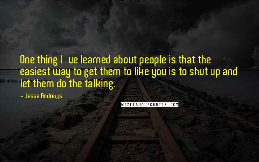 Jesse Andrews Quotes: One thing I've learned about people is that the easiest way to get them to like you is to shut up and let them do the talking.