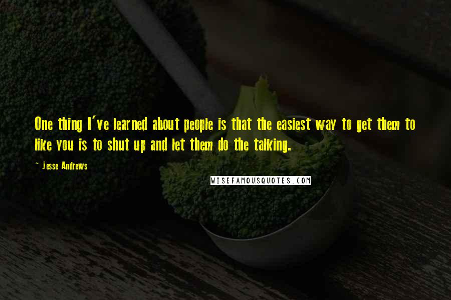 Jesse Andrews Quotes: One thing I've learned about people is that the easiest way to get them to like you is to shut up and let them do the talking.