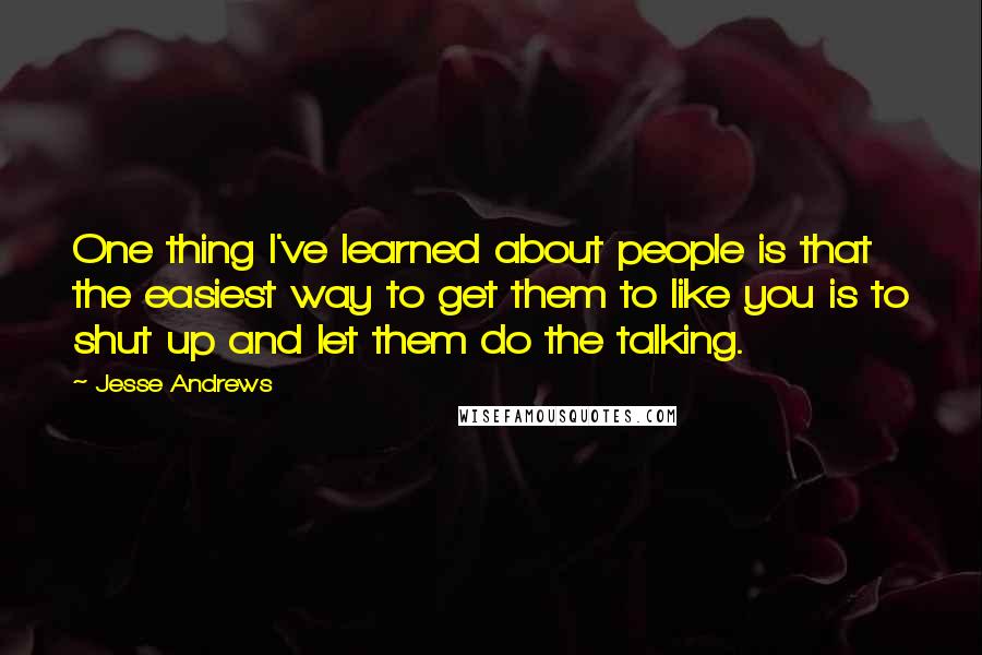 Jesse Andrews Quotes: One thing I've learned about people is that the easiest way to get them to like you is to shut up and let them do the talking.