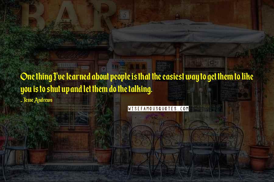 Jesse Andrews Quotes: One thing I've learned about people is that the easiest way to get them to like you is to shut up and let them do the talking.