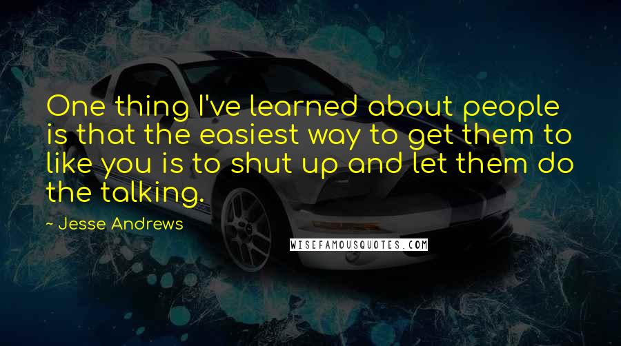 Jesse Andrews Quotes: One thing I've learned about people is that the easiest way to get them to like you is to shut up and let them do the talking.