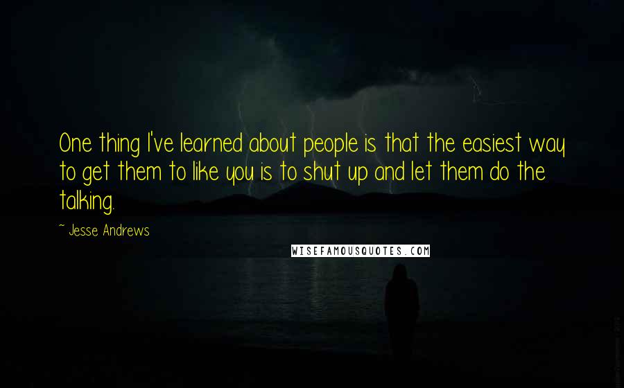 Jesse Andrews Quotes: One thing I've learned about people is that the easiest way to get them to like you is to shut up and let them do the talking.