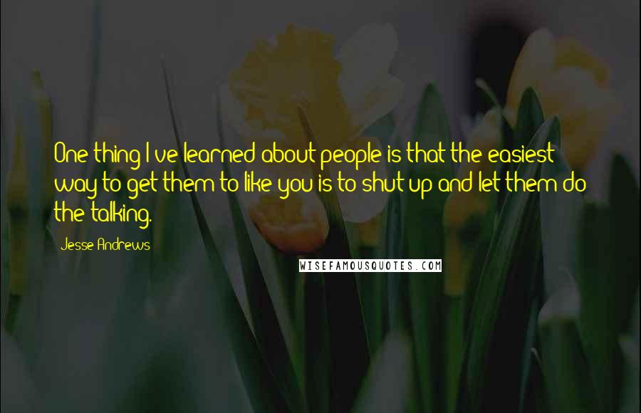 Jesse Andrews Quotes: One thing I've learned about people is that the easiest way to get them to like you is to shut up and let them do the talking.