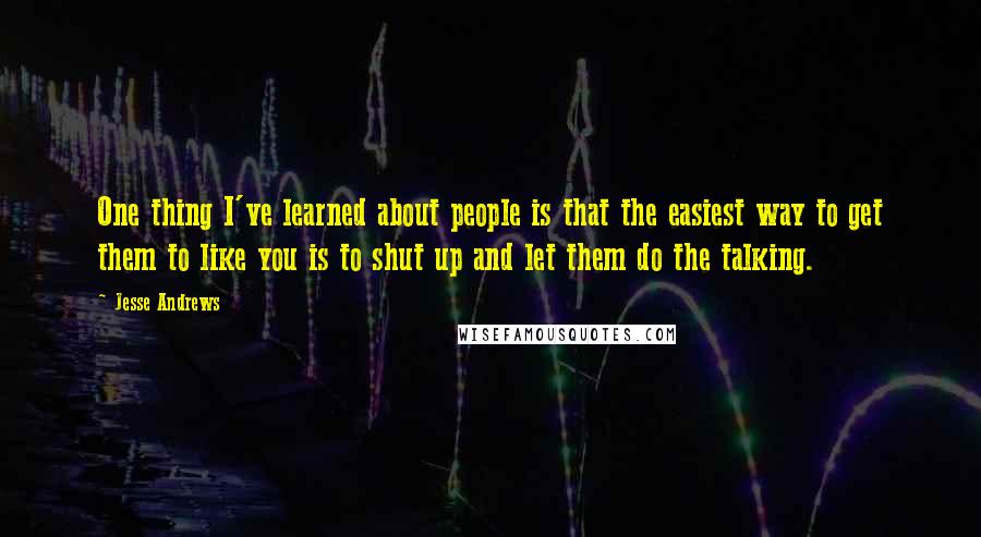 Jesse Andrews Quotes: One thing I've learned about people is that the easiest way to get them to like you is to shut up and let them do the talking.