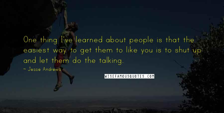 Jesse Andrews Quotes: One thing I've learned about people is that the easiest way to get them to like you is to shut up and let them do the talking.