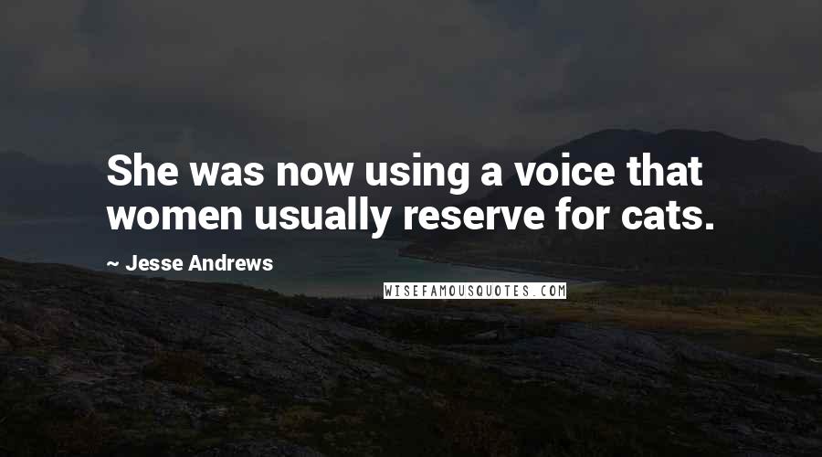 Jesse Andrews Quotes: She was now using a voice that women usually reserve for cats.