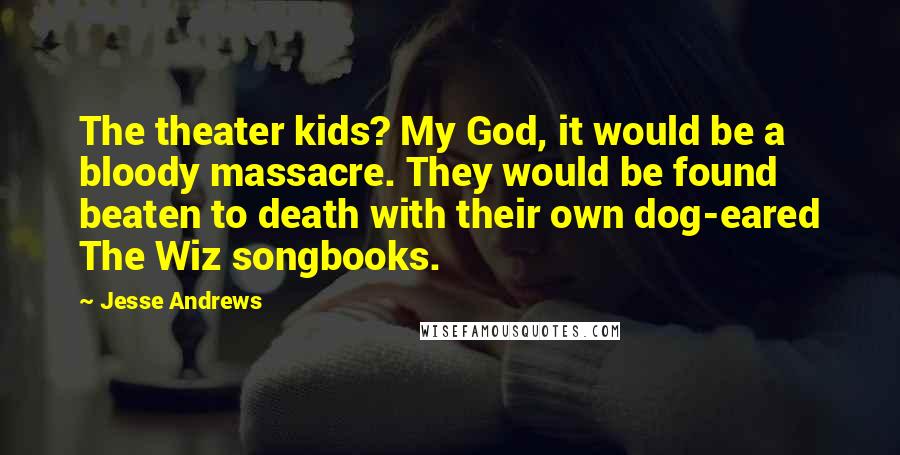 Jesse Andrews Quotes: The theater kids? My God, it would be a bloody massacre. They would be found beaten to death with their own dog-eared The Wiz songbooks.