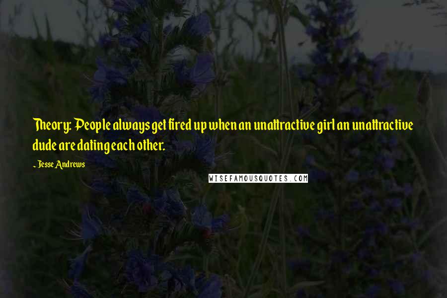 Jesse Andrews Quotes: Theory: People always get fired up when an unattractive girl an unattractive dude are dating each other.