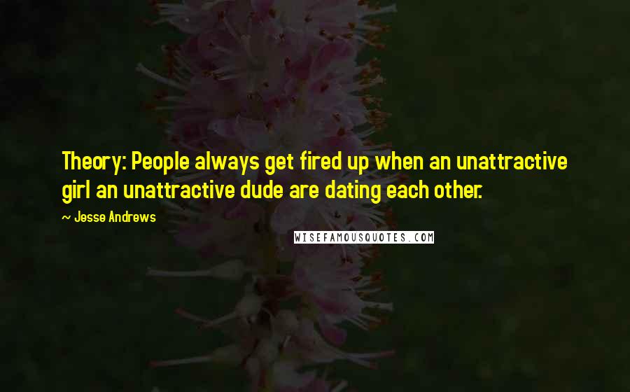 Jesse Andrews Quotes: Theory: People always get fired up when an unattractive girl an unattractive dude are dating each other.