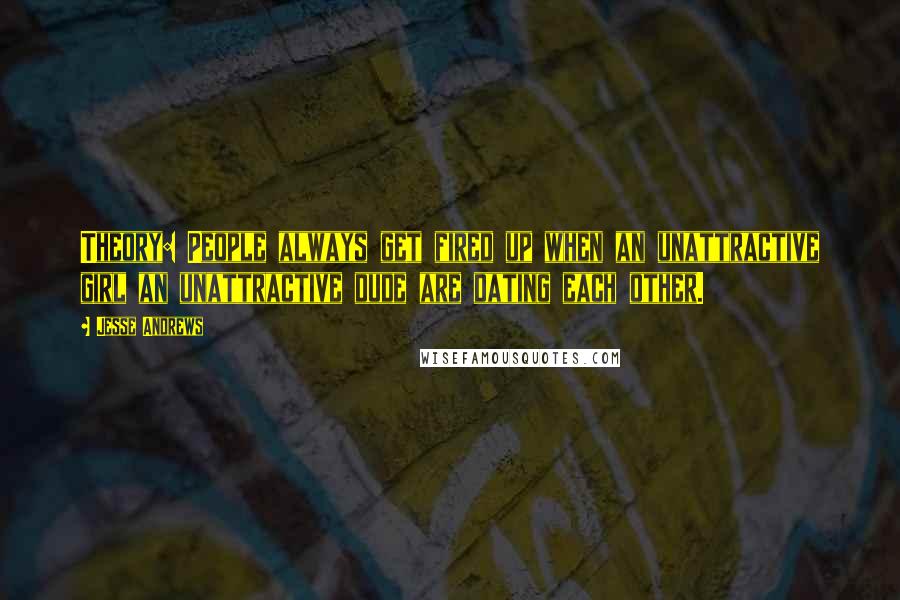 Jesse Andrews Quotes: Theory: People always get fired up when an unattractive girl an unattractive dude are dating each other.