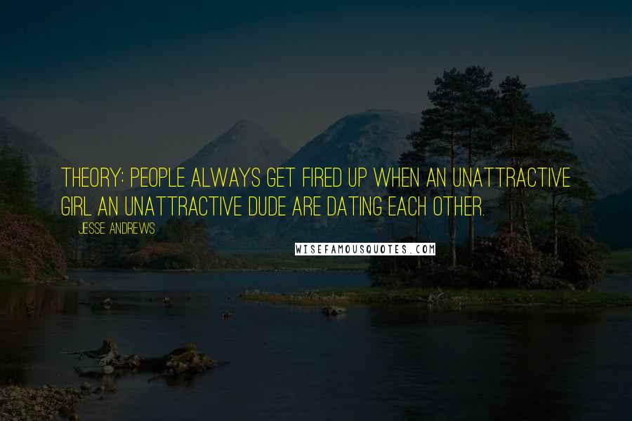 Jesse Andrews Quotes: Theory: People always get fired up when an unattractive girl an unattractive dude are dating each other.