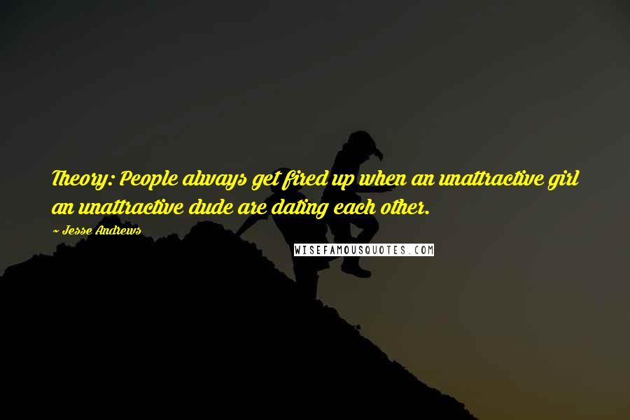 Jesse Andrews Quotes: Theory: People always get fired up when an unattractive girl an unattractive dude are dating each other.