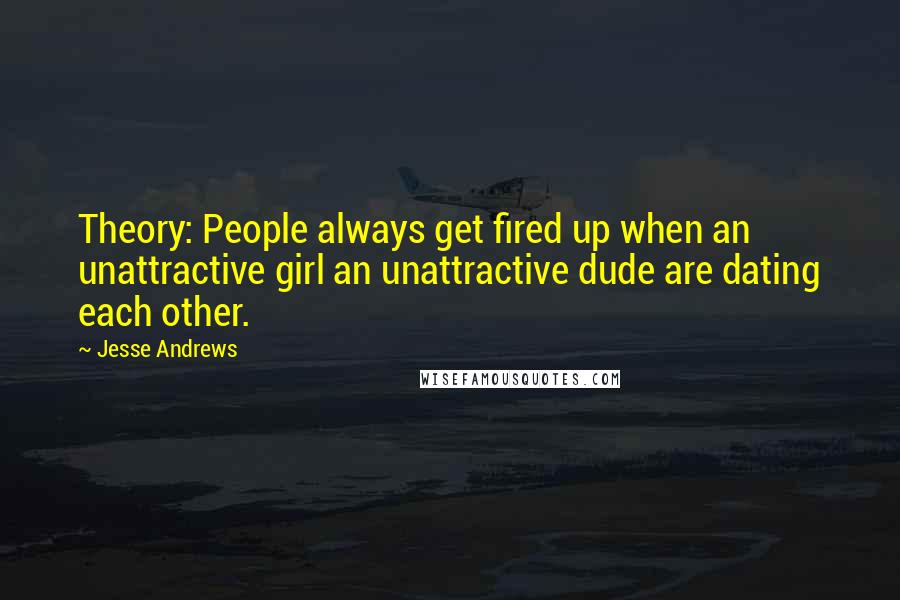 Jesse Andrews Quotes: Theory: People always get fired up when an unattractive girl an unattractive dude are dating each other.