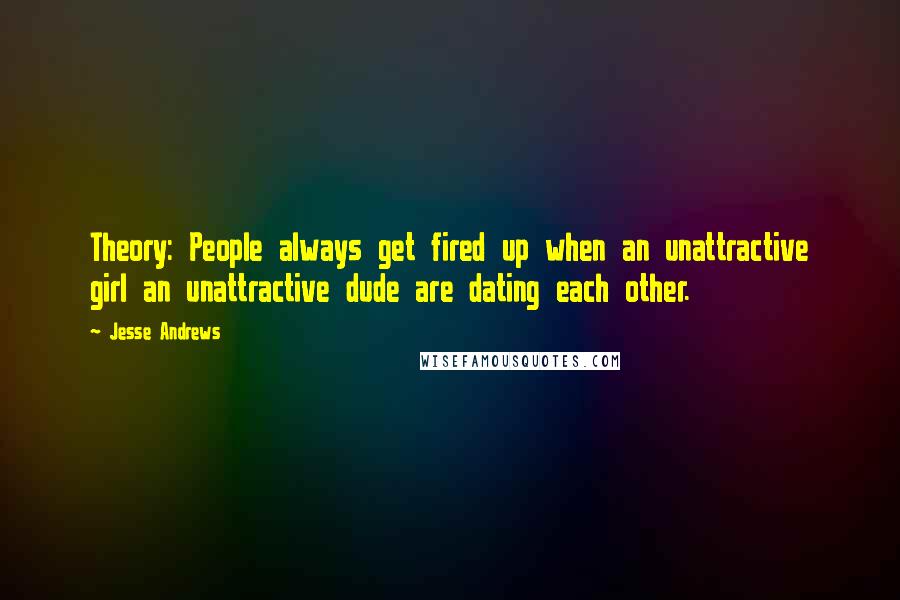 Jesse Andrews Quotes: Theory: People always get fired up when an unattractive girl an unattractive dude are dating each other.