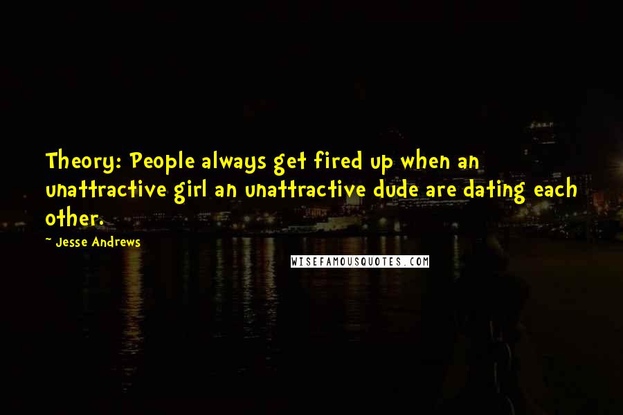 Jesse Andrews Quotes: Theory: People always get fired up when an unattractive girl an unattractive dude are dating each other.