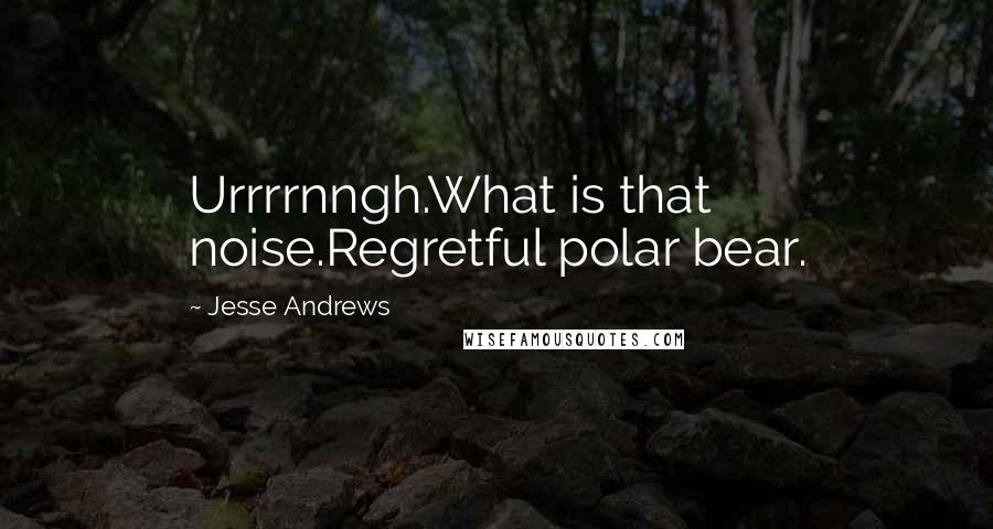 Jesse Andrews Quotes: Urrrrnngh.What is that noise.Regretful polar bear.