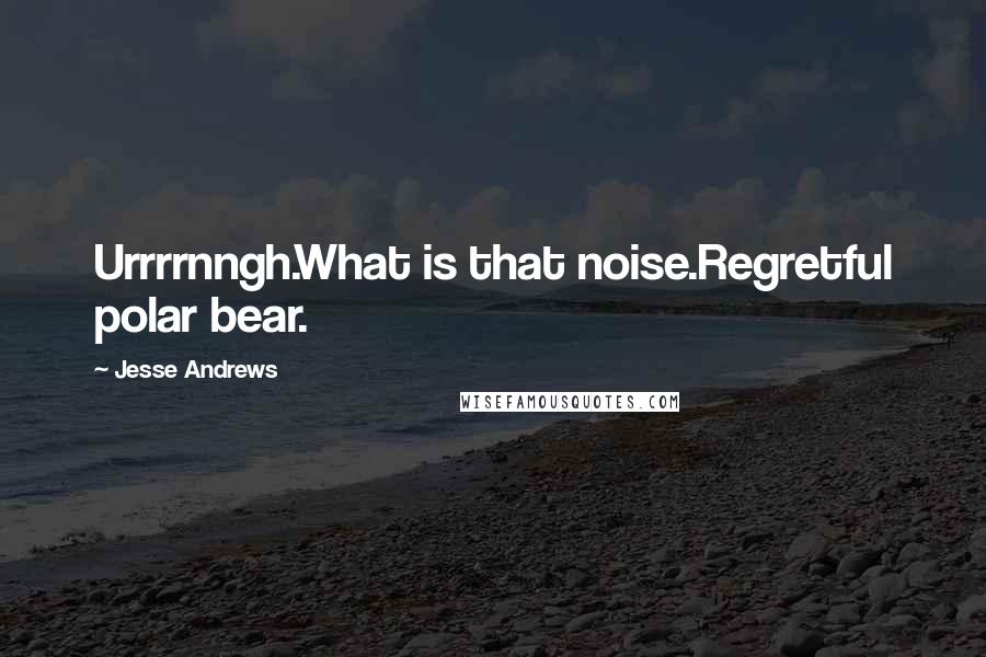 Jesse Andrews Quotes: Urrrrnngh.What is that noise.Regretful polar bear.