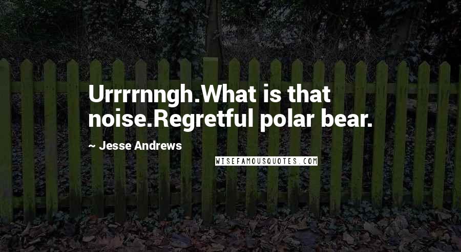 Jesse Andrews Quotes: Urrrrnngh.What is that noise.Regretful polar bear.