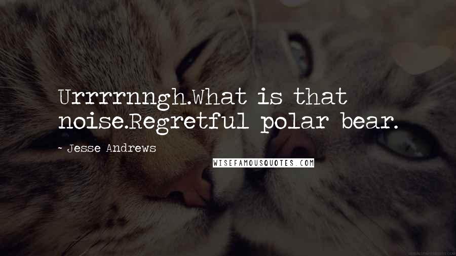 Jesse Andrews Quotes: Urrrrnngh.What is that noise.Regretful polar bear.