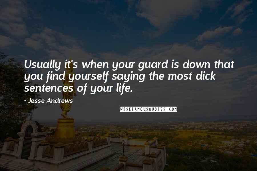 Jesse Andrews Quotes: Usually it's when your guard is down that you find yourself saying the most dick sentences of your life.