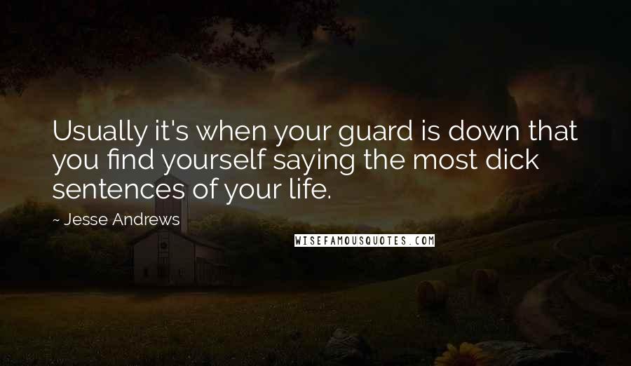 Jesse Andrews Quotes: Usually it's when your guard is down that you find yourself saying the most dick sentences of your life.