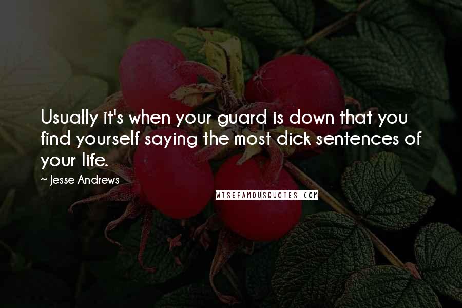 Jesse Andrews Quotes: Usually it's when your guard is down that you find yourself saying the most dick sentences of your life.