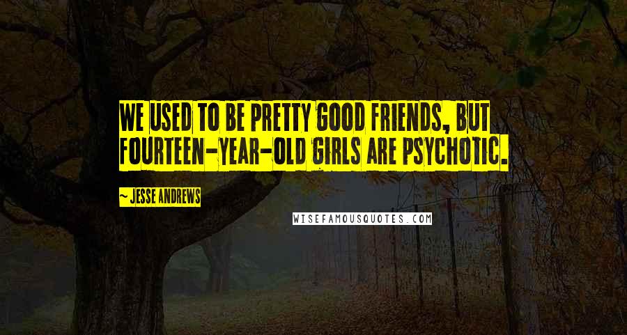 Jesse Andrews Quotes: We used to be pretty good friends, but fourteen-year-old girls are psychotic.