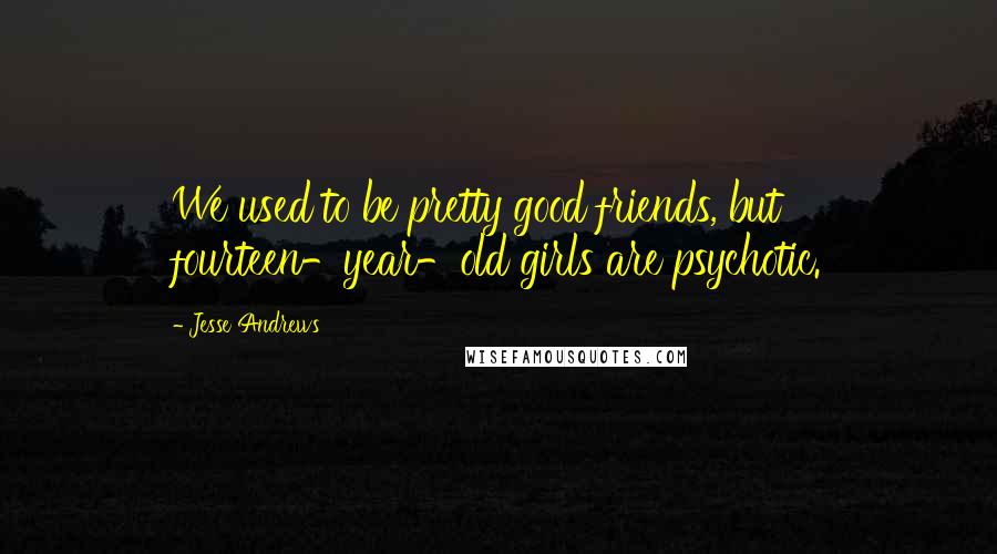 Jesse Andrews Quotes: We used to be pretty good friends, but fourteen-year-old girls are psychotic.