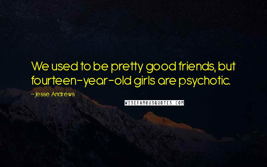 Jesse Andrews Quotes: We used to be pretty good friends, but fourteen-year-old girls are psychotic.