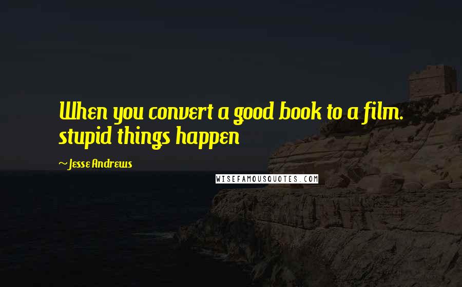 Jesse Andrews Quotes: When you convert a good book to a film. stupid things happen