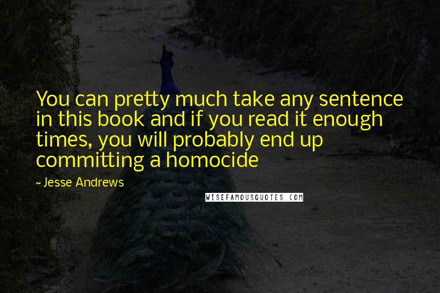 Jesse Andrews Quotes: You can pretty much take any sentence in this book and if you read it enough times, you will probably end up committing a homocide