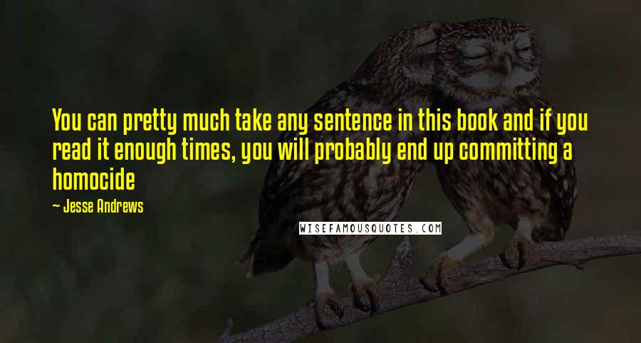 Jesse Andrews Quotes: You can pretty much take any sentence in this book and if you read it enough times, you will probably end up committing a homocide