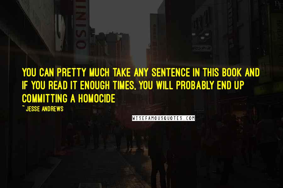 Jesse Andrews Quotes: You can pretty much take any sentence in this book and if you read it enough times, you will probably end up committing a homocide