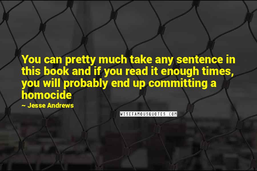 Jesse Andrews Quotes: You can pretty much take any sentence in this book and if you read it enough times, you will probably end up committing a homocide