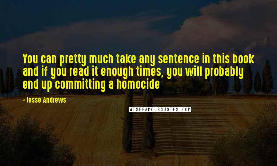 Jesse Andrews Quotes: You can pretty much take any sentence in this book and if you read it enough times, you will probably end up committing a homocide