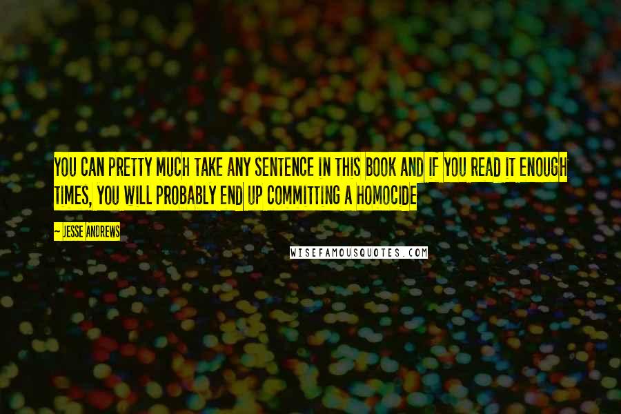 Jesse Andrews Quotes: You can pretty much take any sentence in this book and if you read it enough times, you will probably end up committing a homocide