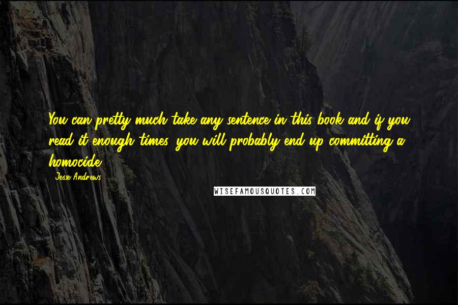 Jesse Andrews Quotes: You can pretty much take any sentence in this book and if you read it enough times, you will probably end up committing a homocide