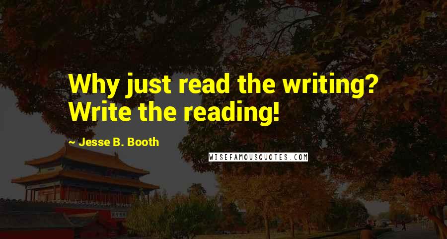 Jesse B. Booth Quotes: Why just read the writing? Write the reading!